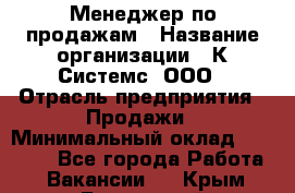 Менеджер по продажам › Название организации ­ К Системс, ООО › Отрасль предприятия ­ Продажи › Минимальный оклад ­ 35 000 - Все города Работа » Вакансии   . Крым,Бахчисарай